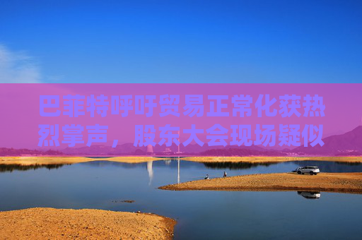 巴菲特呼吁贸易正常化获热烈掌声，股东大会现场疑似“批评”特朗普
