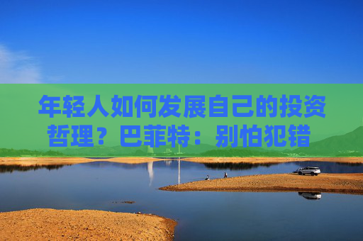 年轻人如何发展自己的投资哲理？巴菲特：别怕犯错 要和志同道合的人相处