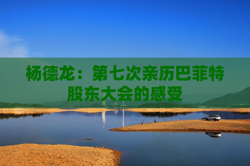 杨德龙：第七次亲历巴菲特股东大会的感受