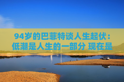 94岁的巴菲特谈人生起伏：低潮是人生的一部分 现在是一个好时代