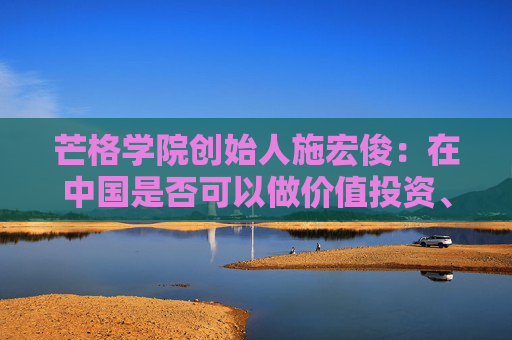 芒格学院创始人施宏俊：在中国是否可以做价值投资、怎么做，巴菲特给我们启示