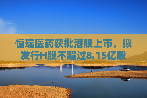 恒瑞医药获批港股上市，拟发行H股不超过8.15亿股
