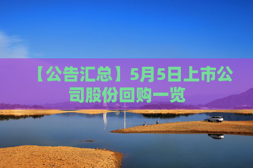 【公告汇总】5月5日上市公司股份回购一览