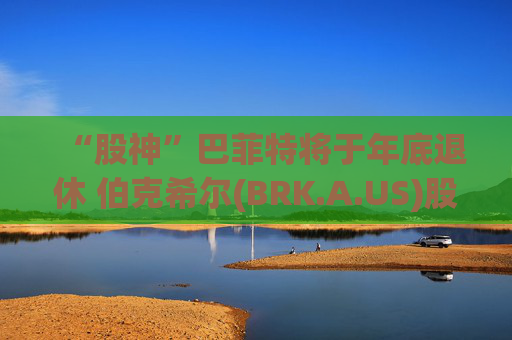 “股神”巴菲特将于年底退休 伯克希尔(BRK.A.US)股价下挫