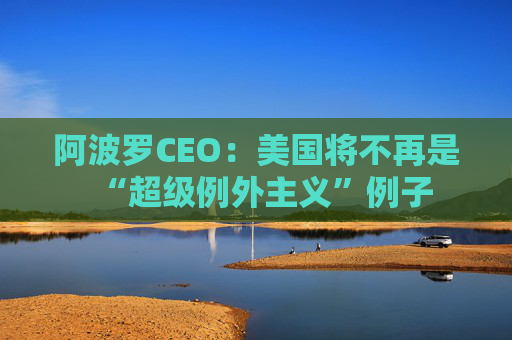 阿波罗CEO：美国将不再是“超级例外主义”例子