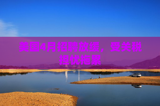 美国4月招聘放缓，受关税担忧拖累