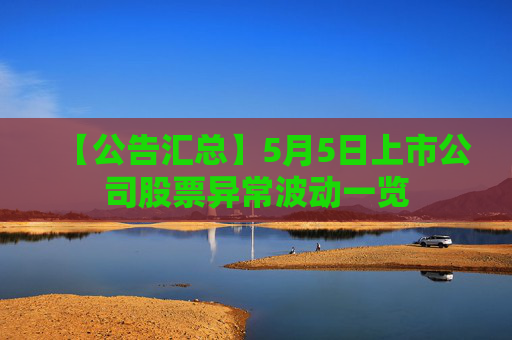 【公告汇总】5月5日上市公司股票异常波动一览