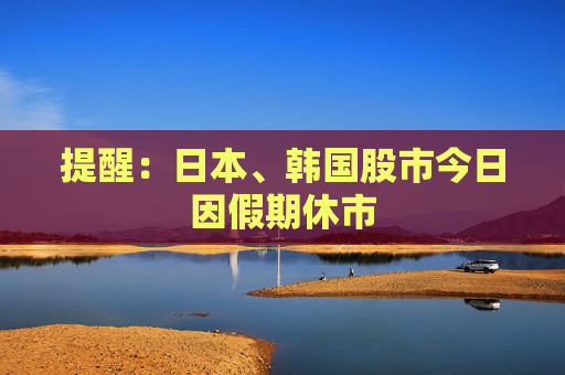 提醒：日本、韩国股市今日因假期休市