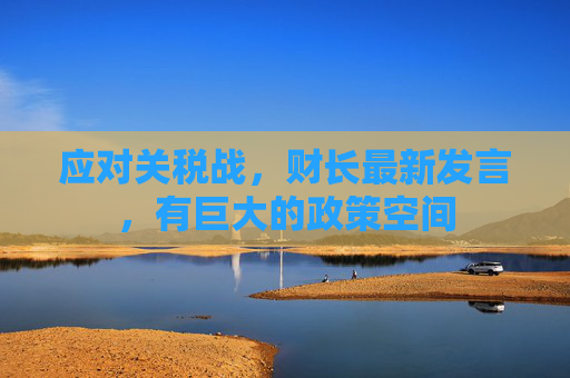 应对关税战，财长最新发言，有巨大的政策空间