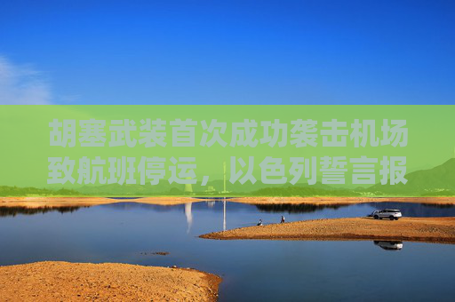 胡塞武装首次成功袭击机场致航班停运，以色列誓言报复  第1张