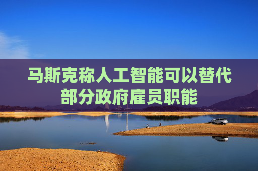 马斯克称人工智能可以替代部分政府雇员职能