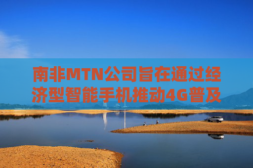 南非MTN公司旨在通过经济型智能手机推动4G普及