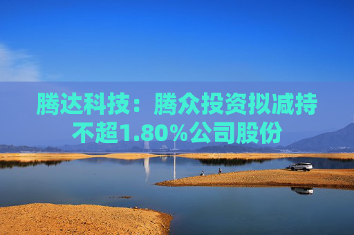 腾达科技：腾众投资拟减持不超1.80%公司股份