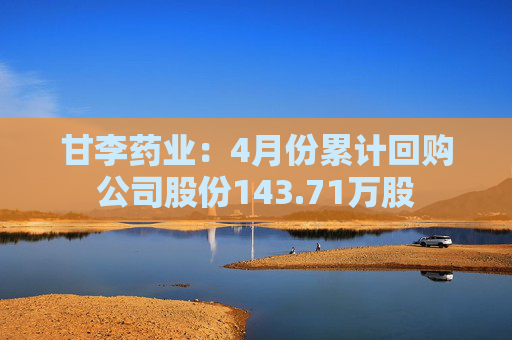 甘李药业：4月份累计回购公司股份143.71万股
