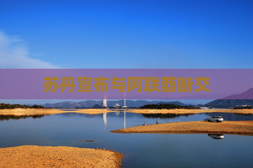 苏丹宣布与阿联酋断交