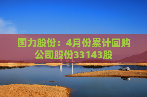 国力股份：4月份累计回购公司股份33143股
