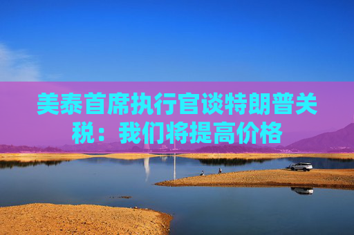 美泰首席执行官谈特朗普关税：我们将提高价格