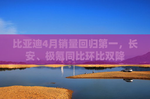 比亚迪4月销量回归第一，长安、极氪同比环比双降