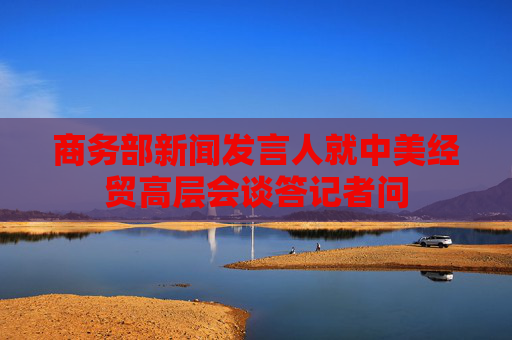 商务部新闻发言人就中美经贸高层会谈答记者问