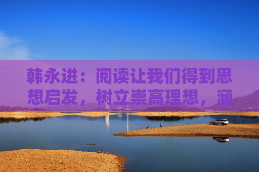 韩永进：阅读让我们得到思想启发，树立崇高理想，涵养浩然正气