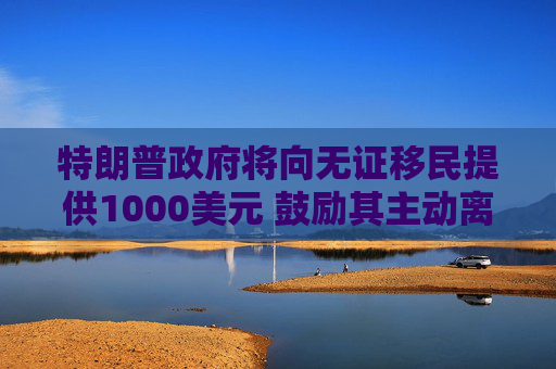 特朗普政府将向无证移民提供1000美元 鼓励其主动离开美国