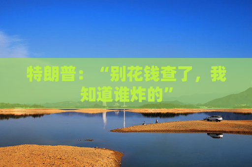 特朗普：“别花钱查了，我知道谁炸的”