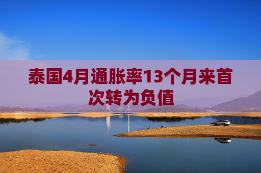 泰国4月通胀率13个月来首次转为负值