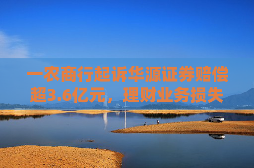 一农商行起诉华源证券赔偿超3.6亿元，理财业务损失责任究竟谁来承担？  第1张