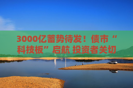 3000亿蓄势待发！债市“科技板”启航 投资者关切聚焦何处？  第1张