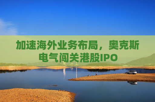 加速海外业务布局，奥克斯电气闯关港股IPO