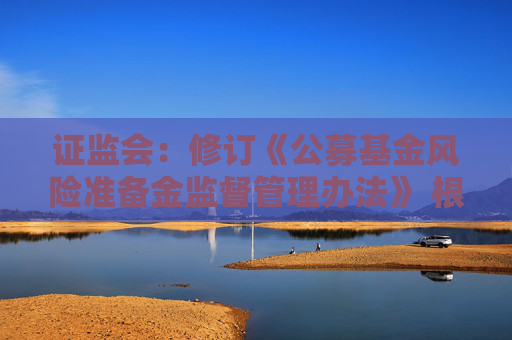 证监会：修订《公募基金风险准备金监督管理办法》 根据分类评价结果与风险状况合理设定计提比例并动态调整  第1张
