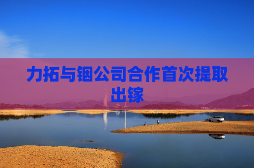 力拓与铟公司合作首次提取出镓