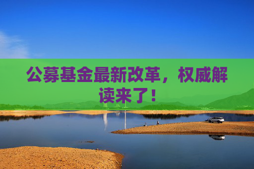 公募基金最新改革，权威解读来了！