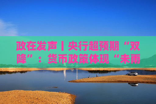 政在发声丨央行超预期“双降”：货币政策体现“未雨绸缪” 总量结构价格工具协同发力稳增长