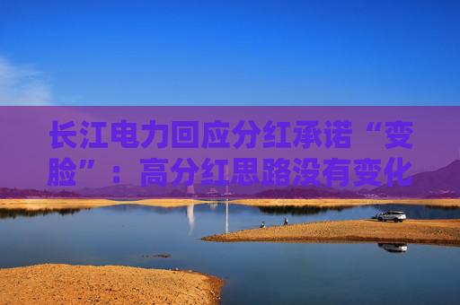 长江电力回应分红承诺“变脸”：高分红思路没有变化，或比70%更高