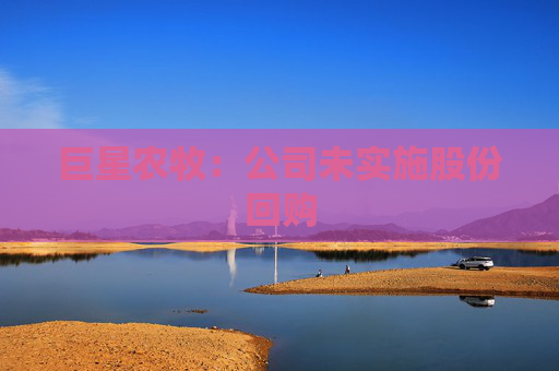 巨星农牧：公司未实施股份回购