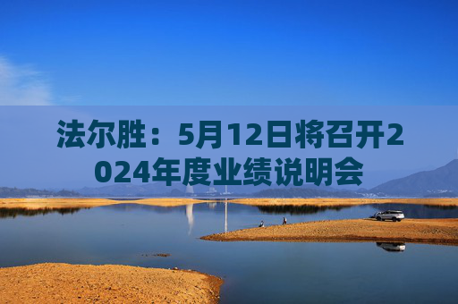 法尔胜：5月12日将召开2024年度业绩说明会