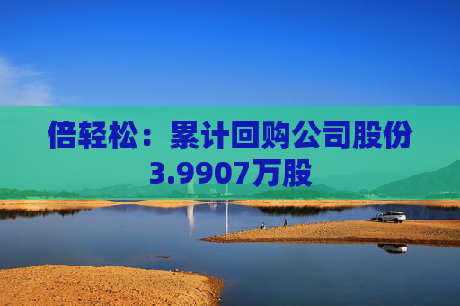 倍轻松：累计回购公司股份3.9907万股