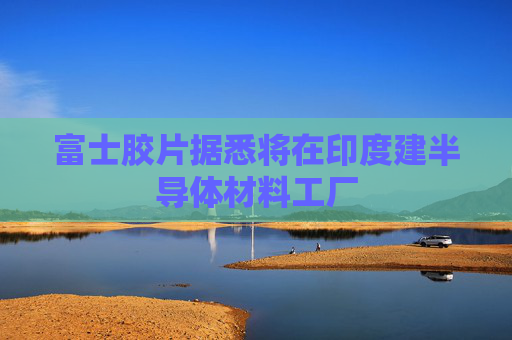 富士胶片据悉将在印度建半导体材料工厂