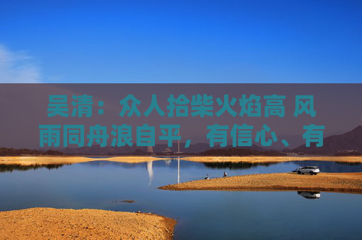 吴清：众人拾柴火焰高 风雨同舟浪自平，有信心、有条件、有能力实现中国股市稳定健康发展