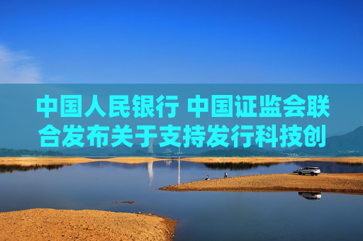 中国人民银行 中国证监会联合发布关于支持发行科技创新债券有关事宜的公告