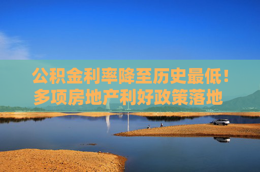 公积金利率降至历史最低！多项房地产利好政策落地 购房者置业成本又降了  第1张