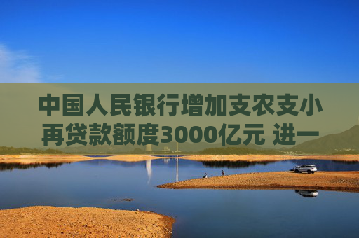 中国人民银行增加支农支小再贷款额度3000亿元 进一步加大对涉农、小微和民营企业金融支持力度