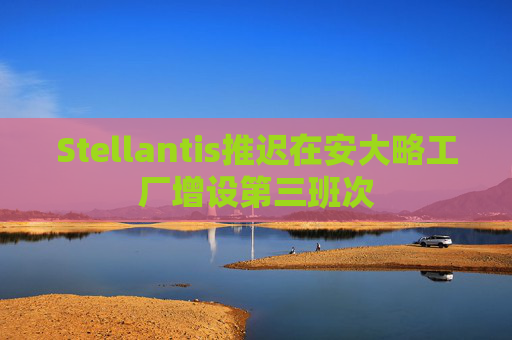 Stellantis推迟在安大略工厂增设第三班次